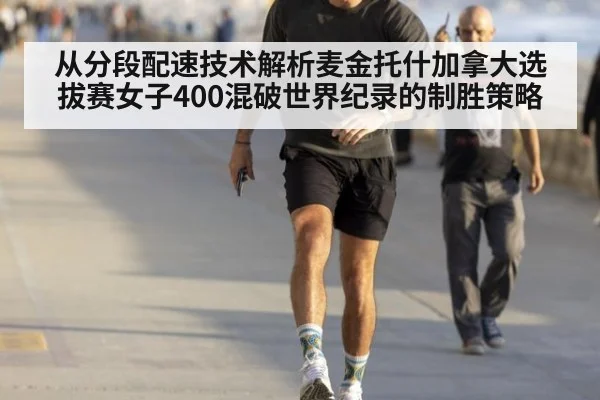 从分段配速技术解析麦金托什加拿大选拔赛女子400混破世界纪录的制胜策略