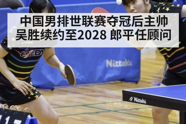 中国男排世联赛夺冠后主帅吴胜续约至2028 郎平任顾问
