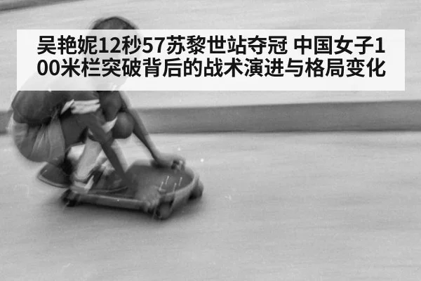 吴艳妮12秒57苏黎世站夺冠 中国女子100米栏突破背后的战术演进与格局变化
