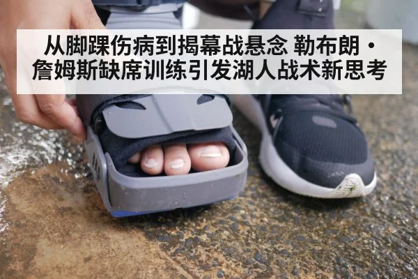 从脚踝伤病到揭幕战悬念 勒布朗·詹姆斯缺席训练引发湖人战术新思考