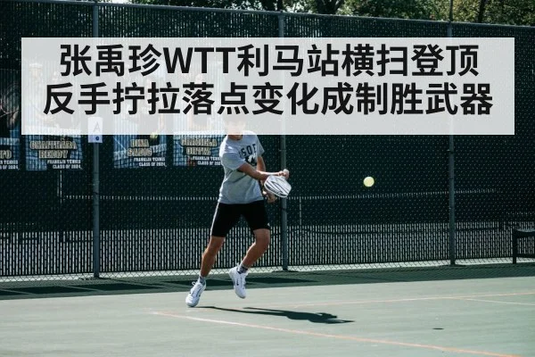 张禹珍WTT利马站横扫登顶 反手拧拉落点变化成制胜武器