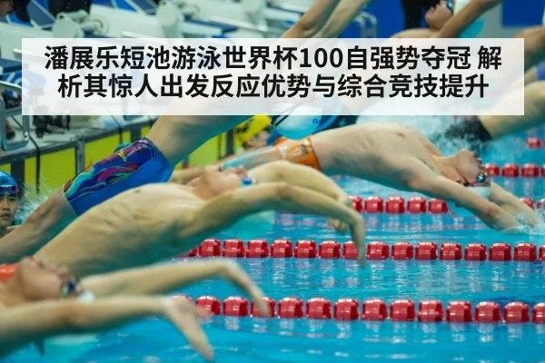 潘展乐短池游泳世界杯100自强势夺冠 解析其惊人出发反应优势与综合竞技提升
