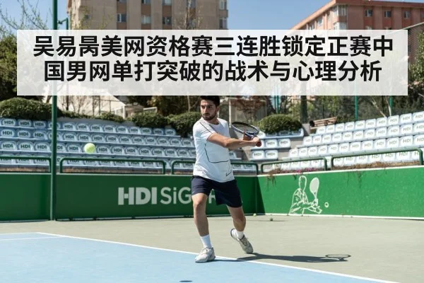 吴易昺美网资格赛三连胜锁定正赛中国男网单打突破的战术与心理分析