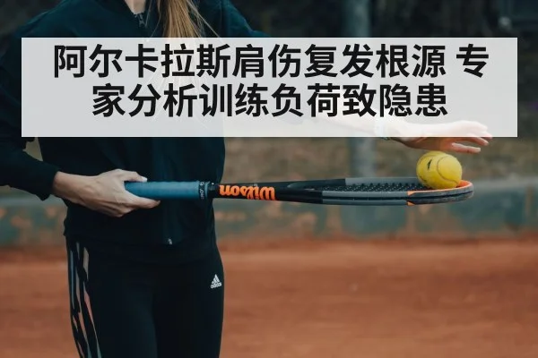 阿尔卡拉斯肩伤复发根源 专家分析训练负荷致隐患