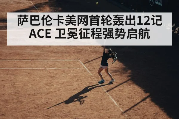 萨巴伦卡美网首轮轰出12记ACE 卫冕征程强势启航