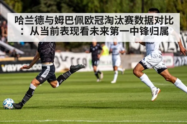 哈兰德与姆巴佩欧冠淘汰赛数据对比:从当前表现看未来第一中锋归属