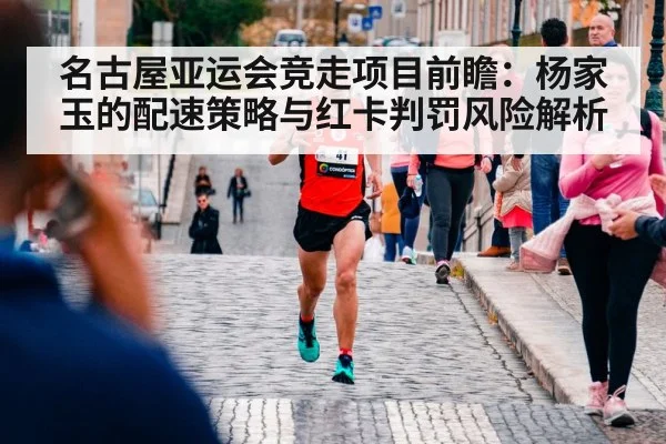 名古屋亚运会竞走项目前瞻：杨家玉的配速策略与红卡判罚风险解析