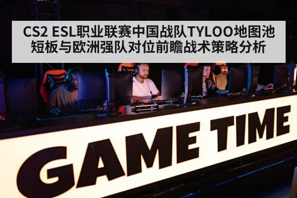 CS2 ESL职业联赛中国战队TYLOO地图池短板与欧洲强队对位前瞻战术策略分析